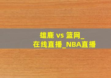 雄鹿 vs 篮网_在线直播_NBA直播